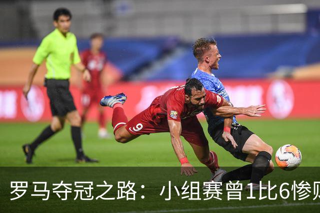 罗马夺冠之路：小组赛曾1比6惨败 4遇博德闪耀只1胜